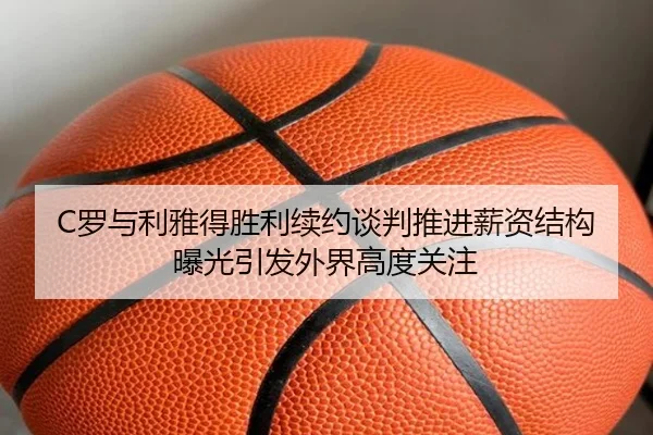 C罗与利雅得胜利续约谈判推进薪资结构曝光引发外界高度关注