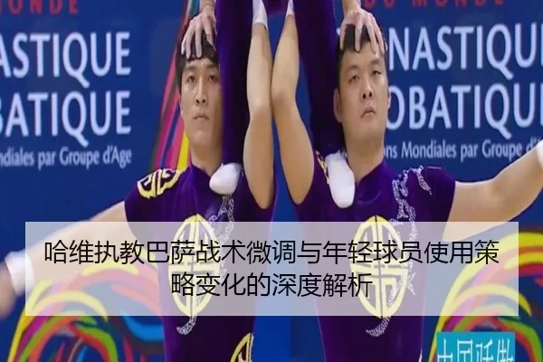 哈维执教巴萨战术微调与年轻球员使用策略变化的深度解析