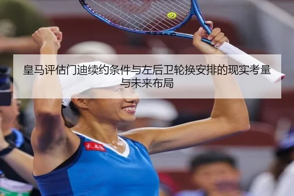 皇马评估门迪续约条件与左后卫轮换安排的现实考量与未来布局