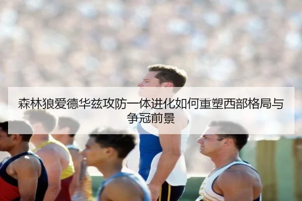 森林狼爱德华兹攻防一体进化如何重塑西部格局与争冠前景