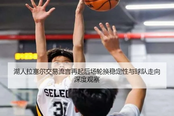 湖人拉塞尔交易流言再起后场轮换稳定性与球队走向深度观察