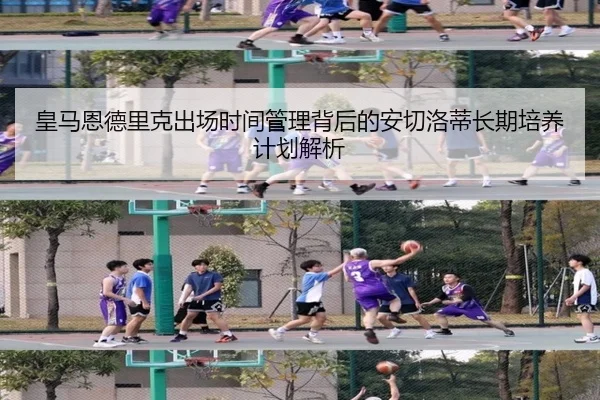 皇马恩德里克出场时间管理背后的安切洛蒂长期培养计划解析