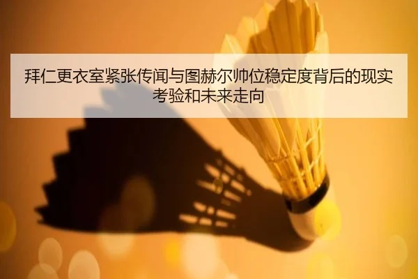 拜仁更衣室紧张传闻与图赫尔帅位稳定度背后的现实考验和未来走向