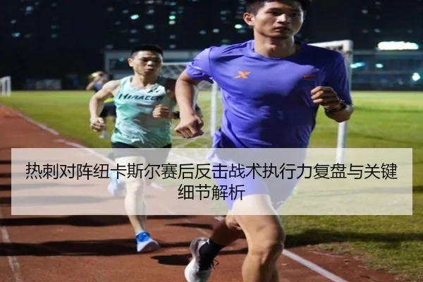 热刺对阵纽卡斯尔赛后反击战术执行力复盘与关键细节解析