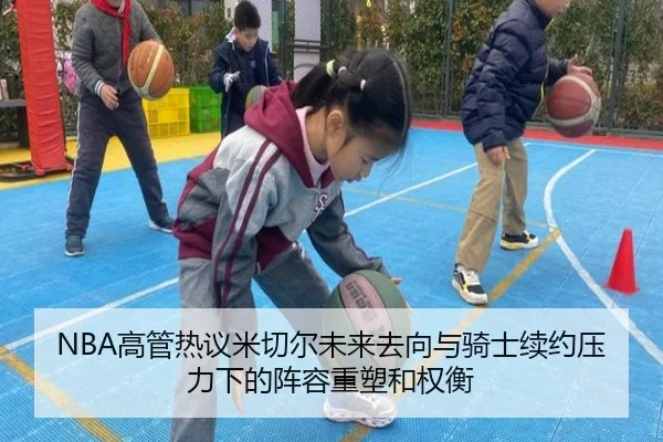 NBA高管热议米切尔未来去向与骑士续约压力下的阵容重塑和权衡