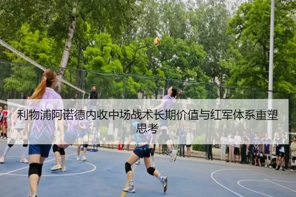 利物浦阿诺德内收中场战术长期价值与红军体系重塑思考