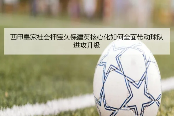 西甲皇家社会押宝久保建英核心化如何全面带动球队进攻升级