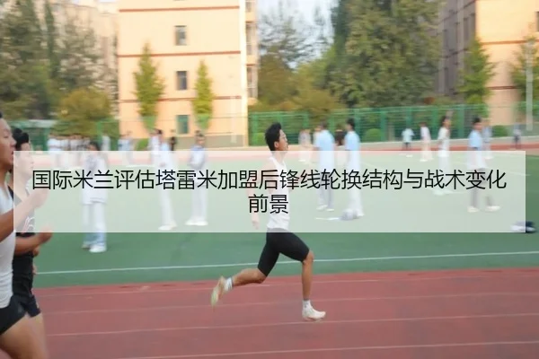 国际米兰评估塔雷米加盟后锋线轮换结构与战术变化前景