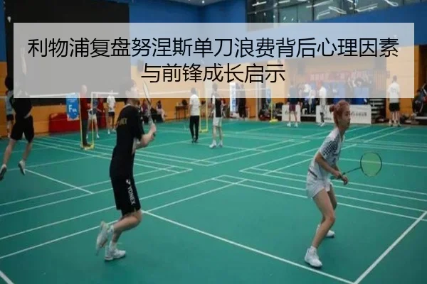 利物浦复盘努涅斯单刀浪费背后心理因素与前锋成长启示