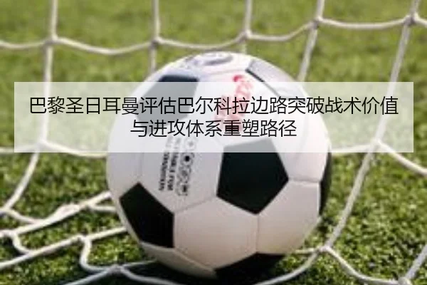 巴黎圣日耳曼评估巴尔科拉边路突破战术价值与进攻体系重塑路径