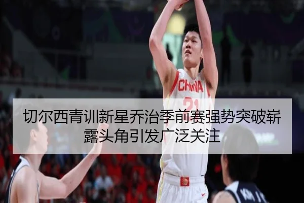 切尔西青训新星乔治季前赛强势突破崭露头角引发广泛关注