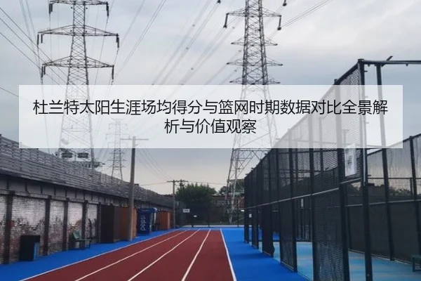 杜兰特太阳生涯场均得分与篮网时期数据对比全景解析与价值观察