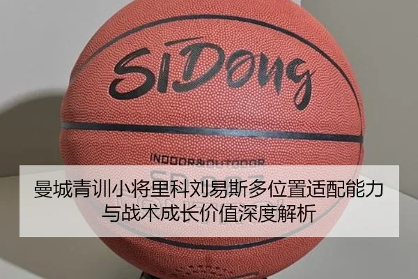 曼城青训小将里科刘易斯多位置适配能力与战术成长价值深度解析