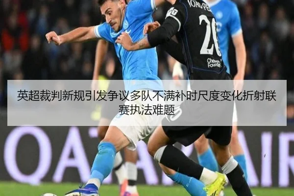 英超裁判新规引发争议多队不满补时尺度变化折射联赛执法难题