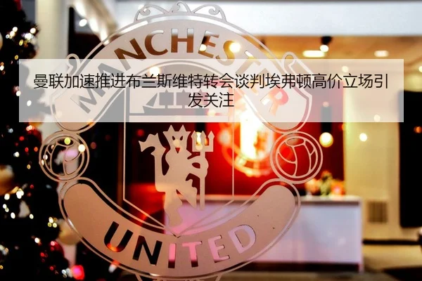 曼联加速推进布兰斯维特转会谈判埃弗顿高价立场引发关注