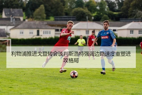 利物浦推进戈登转会谈判斯洛特强调边路速度重塑进攻格局