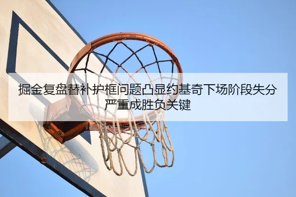 掘金复盘替补护框问题凸显约基奇下场阶段失分严重成胜负关键