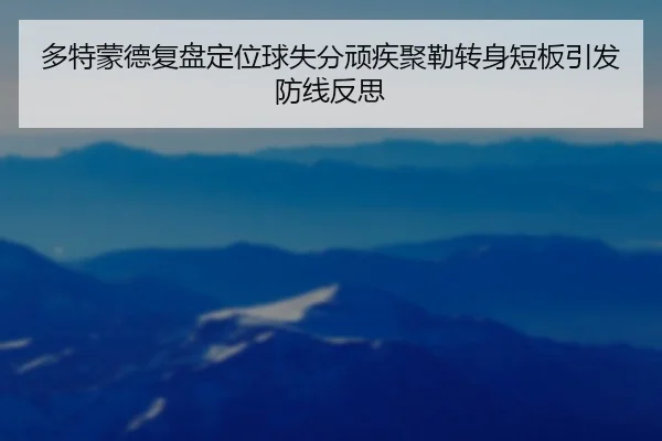 多特蒙德复盘定位球失分顽疾聚勒转身短板引发防线反思