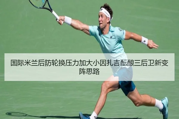 国际米兰后防轮换压力加大小因扎吉酝酿三后卫新变阵思路